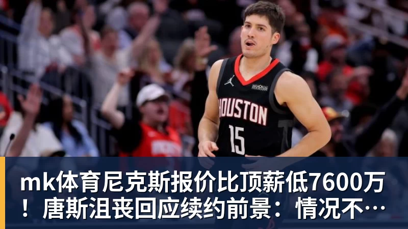 mk体育尼克斯报价比顶薪低7600万！唐斯沮丧回应续约前景：情况不容乐观