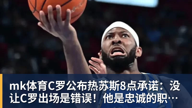mk体育C罗公布热苏斯8点承诺:没让C罗出场是错误!他是忠诚的职业模范