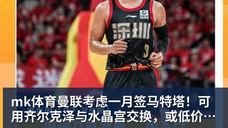 mk体育曼联考虑一月签马特塔!可用齐尔克泽与水晶宫交换,或低价直接买
