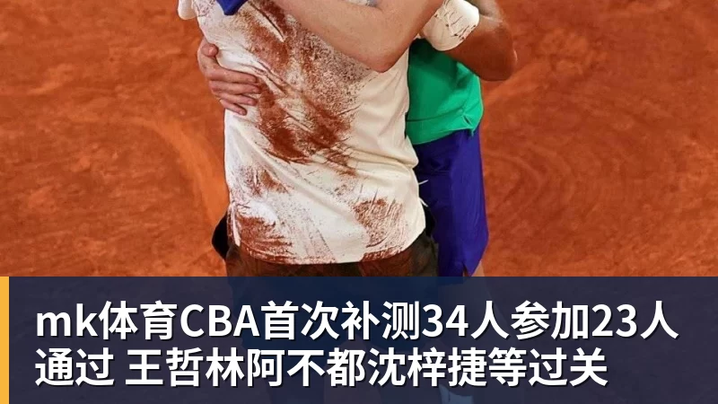 mk体育CBA首次补测34人参加23人通过 王哲林阿不都沈梓捷等过关