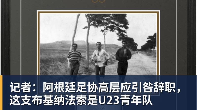 记者：阿根廷足协高层应引咎辞职，这支布基纳法索是U23青年队
