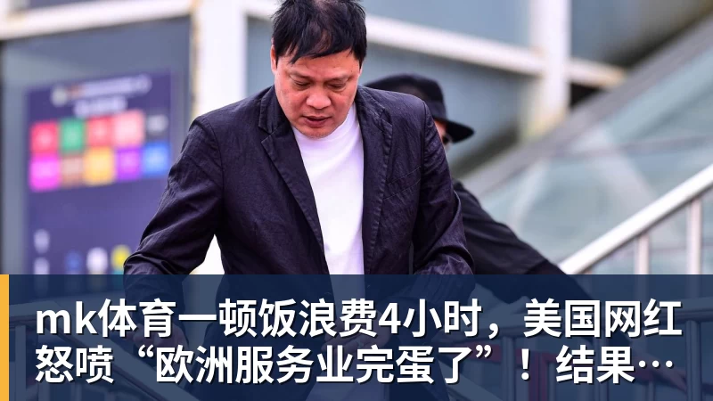 mk体育一顿饭浪费4小时，美国网红怒喷“欧洲服务业完蛋了”！结果却被怼到沉默？