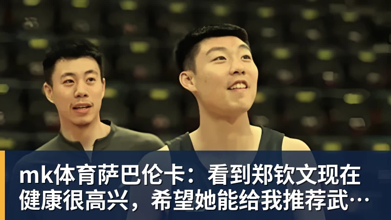 mk体育萨巴伦卡:看到郑钦文现在健康很高兴,希望她能给我推荐武汉美食
