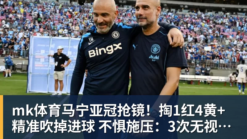 mk体育马宁亚冠抢镜！掏1红4黄+精准吹掉进球 不惧施压：3次无视C罗倒地