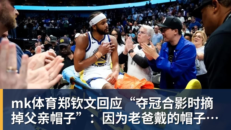mk体育郑钦文回应“夺冠合影时摘掉父亲帽子”:因为老爸戴的帽子是法网的,现在是中网