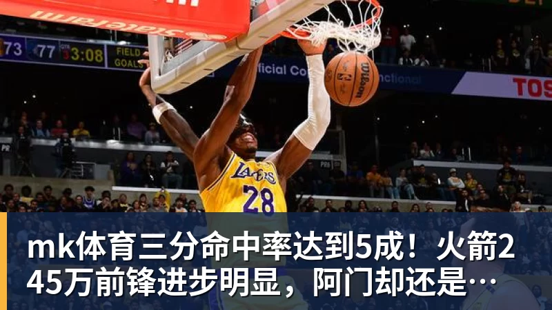 mk体育三分命中率达到5成！火箭245万前锋进步明显，阿门却还是老样子