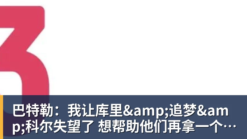 mk体育巴特勒：我让库里&amp;追梦&amp;科尔失望了 想帮助他们再拿一个总冠军
