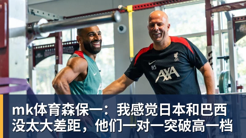 mk体育森保一:我感觉日本和巴西没太大差距,他们一对一突破高一档