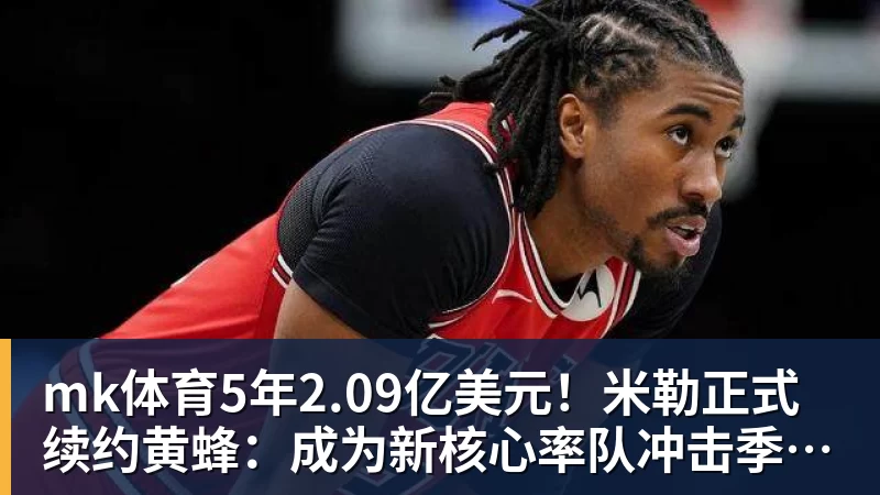 mk体育5年2.09亿美元!米勒正式续约黄蜂:成为新核心率队冲击季后赛