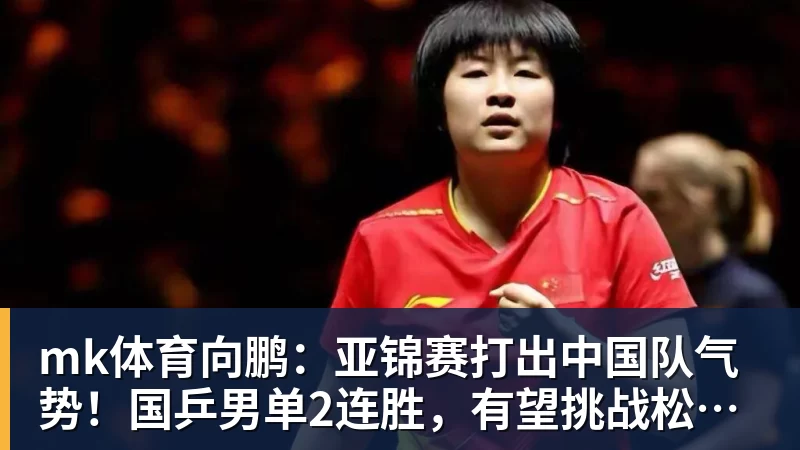 mk体育向鹏:亚锦赛打出中国队气势!国乒男单2连胜,有望挑战松岛辉空