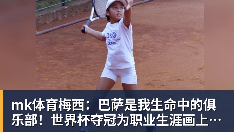 mk体育梅西：巴萨是我生命中的俱乐部！世界杯夺冠为职业生涯画上完美句号