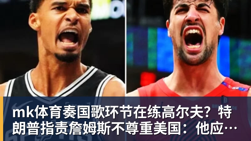 mk体育奏国歌环节在练高尔夫?特朗普指责詹姆斯不尊重美国:他应当道歉