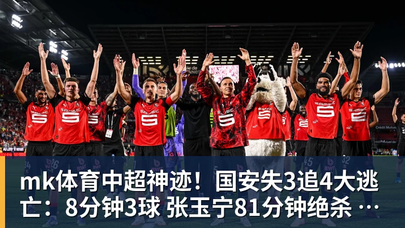 mk体育中超神迹！国安失3追4大逃亡：8分钟3球 张玉宁81分钟绝杀 对手绝望
