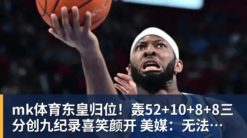 mk体育东皇归位!轰52+10+8+8三分创九纪录喜笑颜开 美媒:无法阻挡