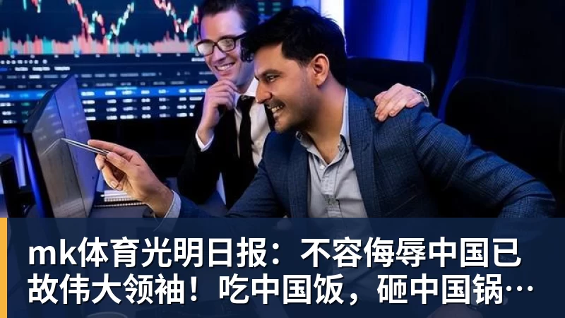 mk体育光明日报：不容侮辱中国已故伟大领袖！吃中国饭，砸中国锅？姆巴佩，不配！